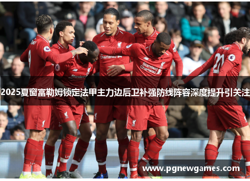 2025夏窗富勒姆锁定法甲主力边后卫补强防线阵容深度提升引关注 2025夏窗富勒姆锁定法甲主力边后卫补强防线阵容深度提升引关注
