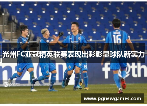 光州FC亚冠精英联赛表现出彩彰显球队新实力 光州FC亚冠精英联赛表现出彩彰显球队新实力