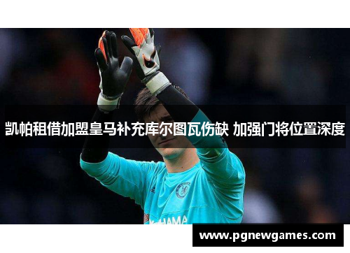 凯帕租借加盟皇马补充库尔图瓦伤缺 加强门将位置深度