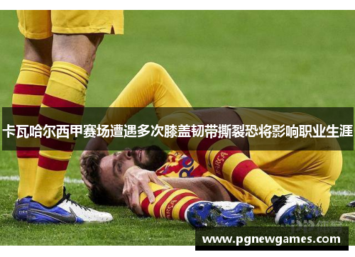 卡瓦哈尔西甲赛场遭遇多次膝盖韧带撕裂恐将影响职业生涯