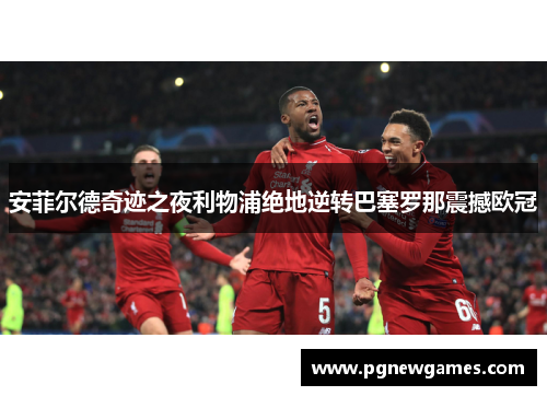 安菲尔德奇迹之夜利物浦绝地逆转巴塞罗那震撼欧冠 安菲尔德奇迹之夜利物浦绝地逆转巴塞罗那震撼欧冠