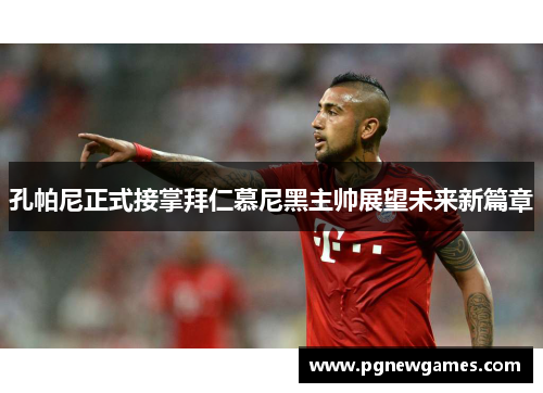 孔帕尼正式接掌拜仁慕尼黑主帅展望未来新篇章