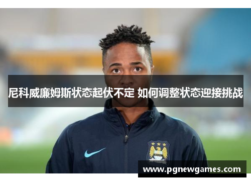 尼科威廉姆斯状态起伏不定 如何调整状态迎接挑战