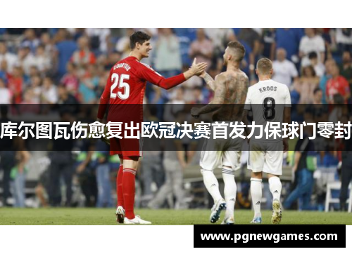 库尔图瓦伤愈复出欧冠决赛首发力保球门零封