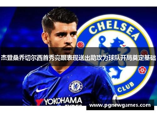 杰登桑乔切尔西首秀亮眼表现送出助攻为球队开局奠定基础