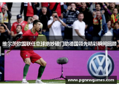 维尔茨欧国联任意球绝妙破门助德国领先精彩瞬间回顾 维尔茨欧国联任意球绝妙破门助德国领先精彩瞬间回顾