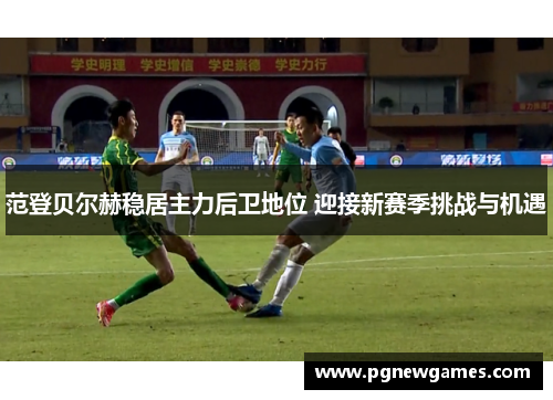 范登贝尔赫稳居主力后卫地位 迎接新赛季挑战与机遇