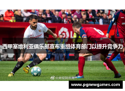 西甲塞维利亚俱乐部宣布重组体育部门以提升竞争力
