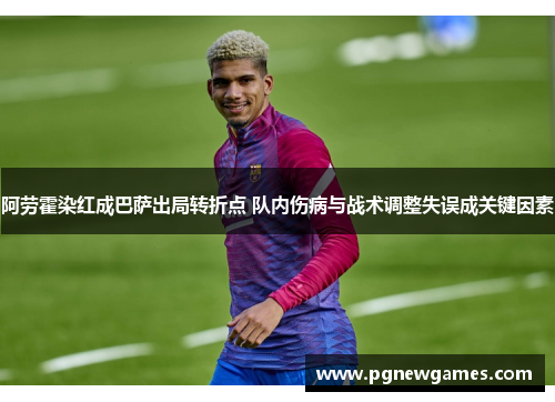 阿劳霍染红成巴萨出局转折点 队内伤病与战术调整失误成关键因素