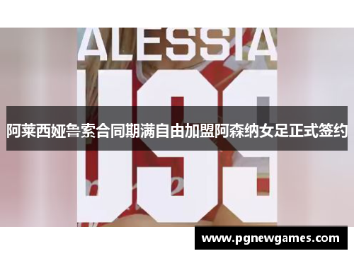 阿莱西娅鲁索合同期满自由加盟阿森纳女足正式签约 阿莱西娅鲁索合同期满自由加盟阿森纳女足正式签约