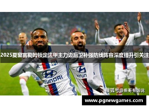 2025夏窗富勒姆锁定法甲主力边后卫补强防线阵容深度提升引关注