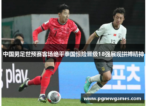中国男足世预赛客场绝平泰国惊险晋级18强展现拼搏精神