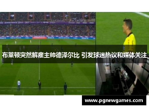 布莱顿突然解雇主帅德泽尔比 引发球迷热议和媒体关注