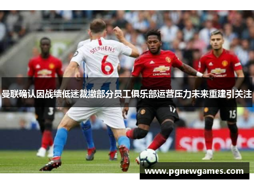 曼联确认因战绩低迷裁撤部分员工俱乐部运营压力未来重建引关注